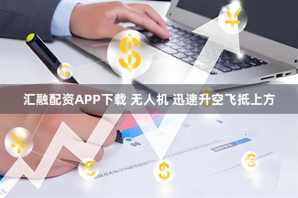 汇融配资APP下载 无人机 迅速升空飞抵上方