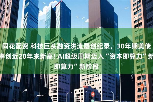 同花配资 科技巨头融资洪流屡创纪录，30年期美债收益率创近20年来新高! AI超级周期迈入“资本即算力”新阶段
